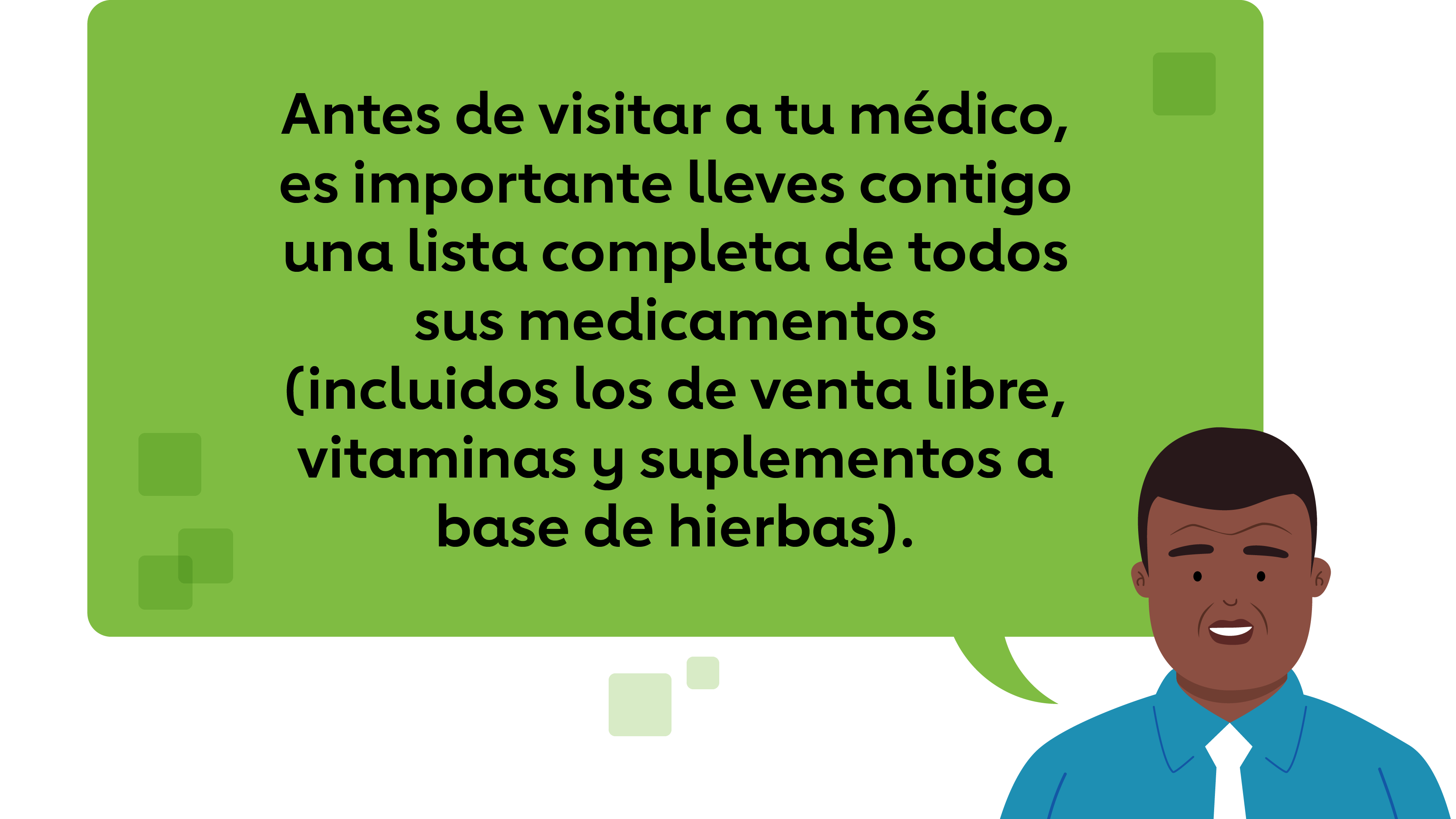 Antes de visitar a tu médico, es importante lleves contigo una lista completa de todos sus medicamentos (incluidos los de venta libre, vitaminas y suplementos a base de hierbas).