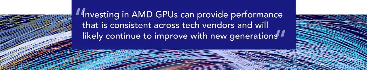 Large pull quote that reads, “Investing in AMD GPUs can provide performance that is consistent across tech vendors and will likely continue to improve with new generations.” 