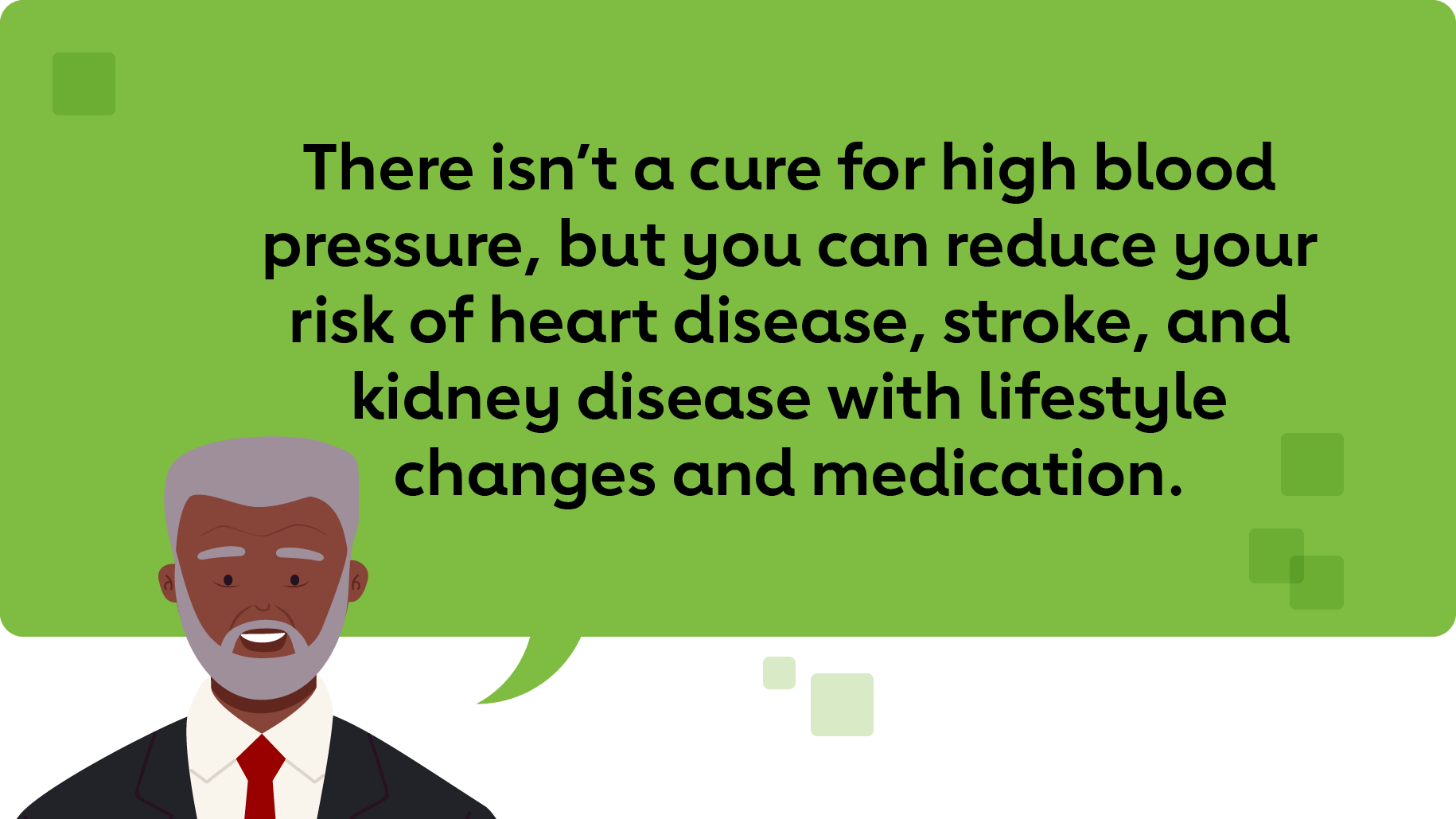 There isn’t a cure for high blood pressure, but you can reduce your risk of heart disease, stroke, and kidney disease with lifestyle changes and medication.
