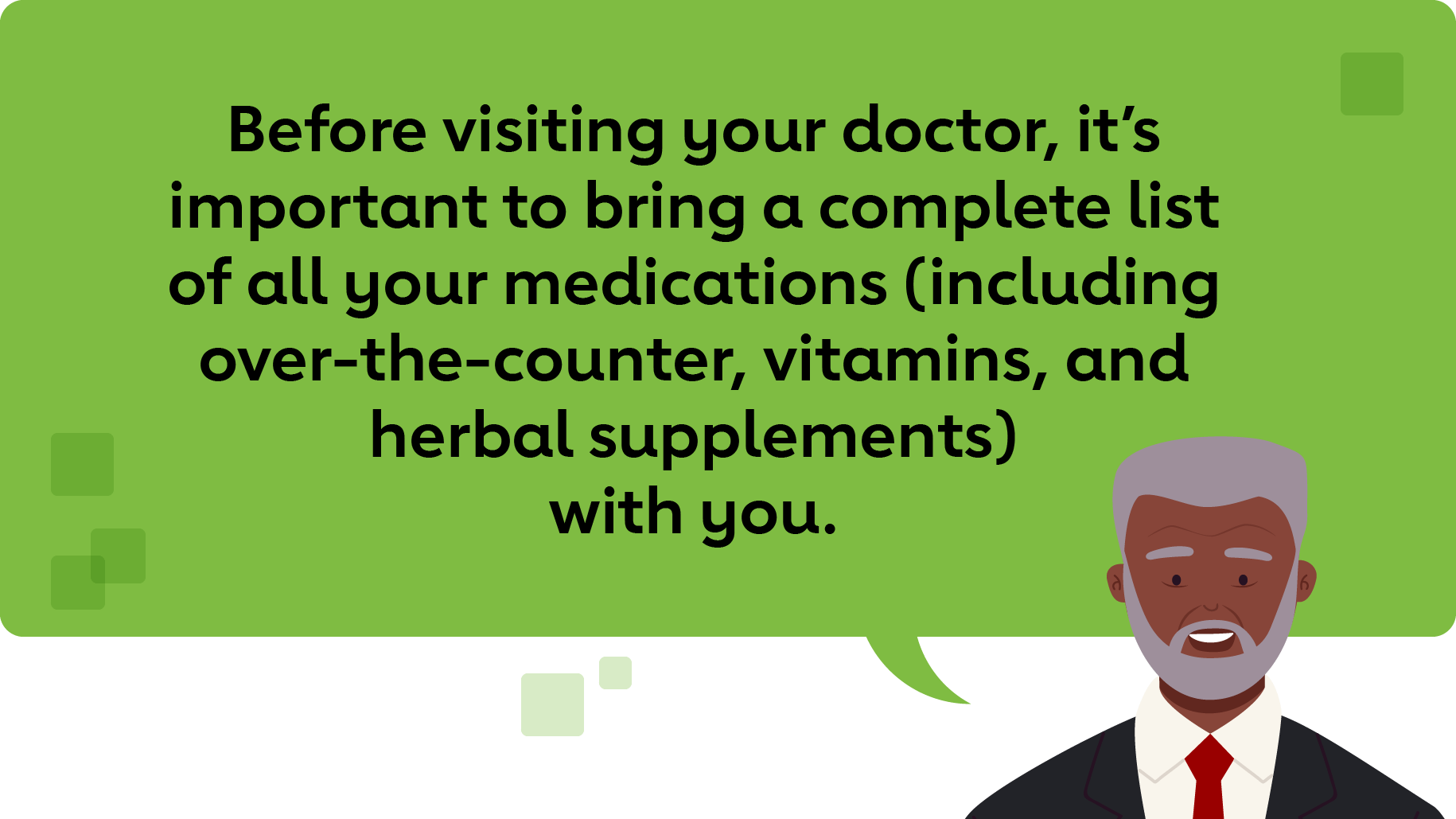 Before visiting your doctor, it’s important to bring a complete list of all your medications (including over the counter, vitamins, and herbal supplements) with you.