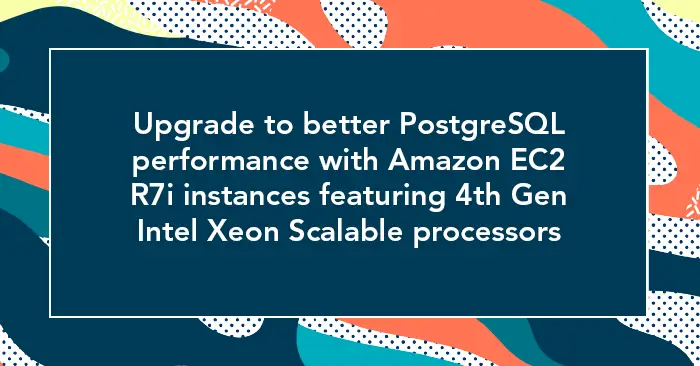 Upgrade to better PostgreSQL performance with Amazon EC2 R7i instances featuring 4th Gen Intel Xeon Scalable processors 
