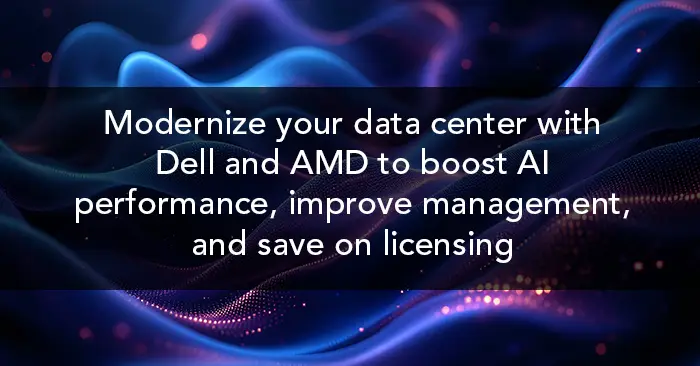 Modernize your data center with Dell and AMD to boost AI performance, improve management, and save on licensing 